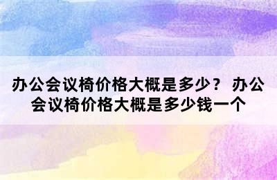 办公会议椅价格大概是多少？ 办公会议椅价格大概是多少钱一个